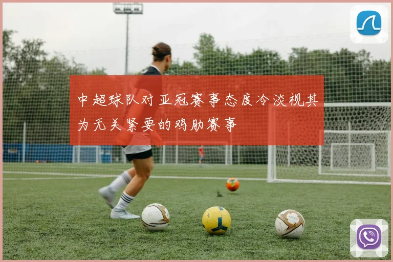 中超球队对亚冠赛事态度冷淡视其为无关紧要的鸡肋赛事