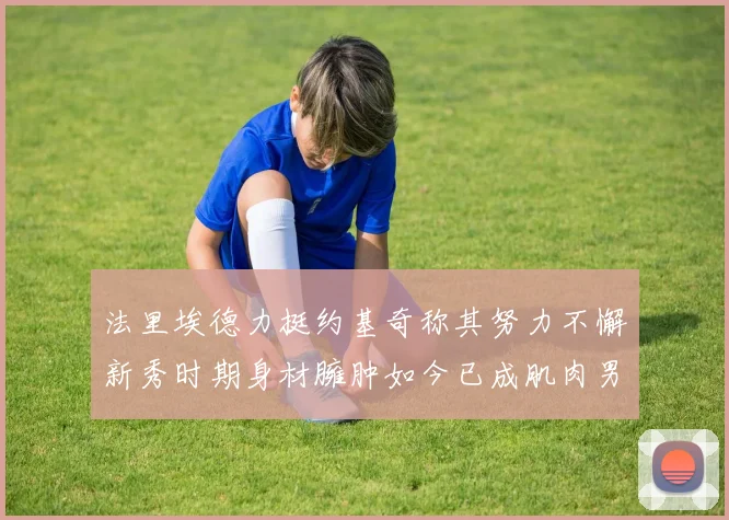 法里埃德力挺约基奇称其努力不懈新秀时期身材臃肿如今已成肌肉男