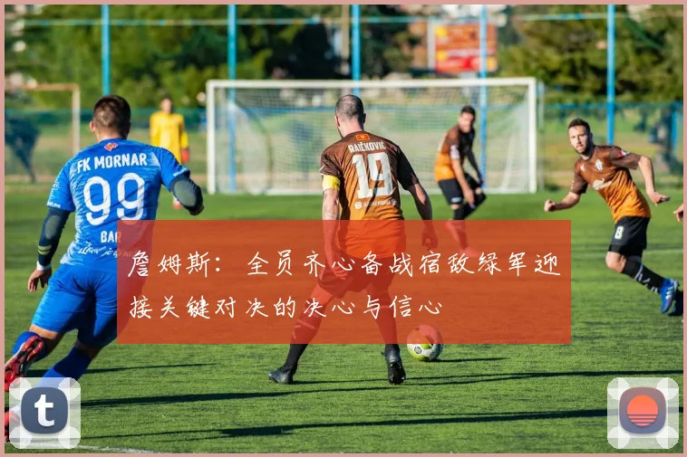 詹姆斯：全员齐心备战宿敌绿军迎接关键对决的决心与信心