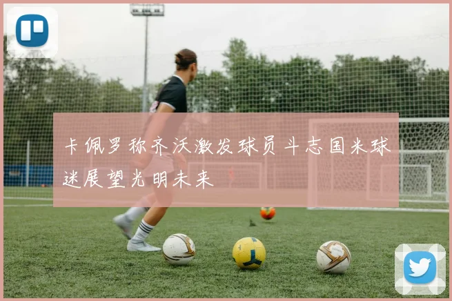卡佩罗称齐沃激发球员斗志国米球迷展望光明未来