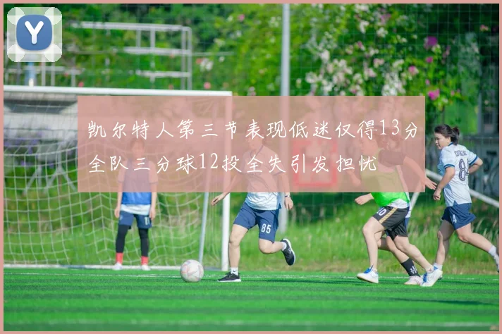 凯尔特人第三节表现低迷仅得13分全队三分球12投全失引发担忧