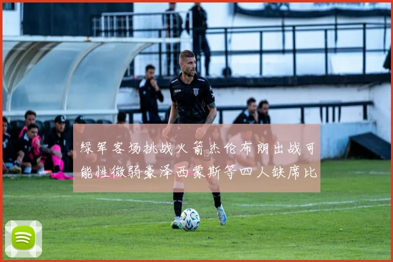 绿军客场挑战火箭杰伦布朗出战可能性微弱豪泽西蒙斯等四人缺席比赛