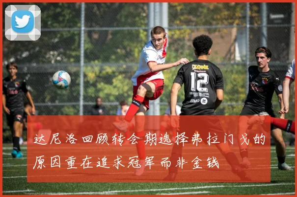 达尼洛回顾转会期选择弗拉门戈的原因重在追求冠军而非金钱