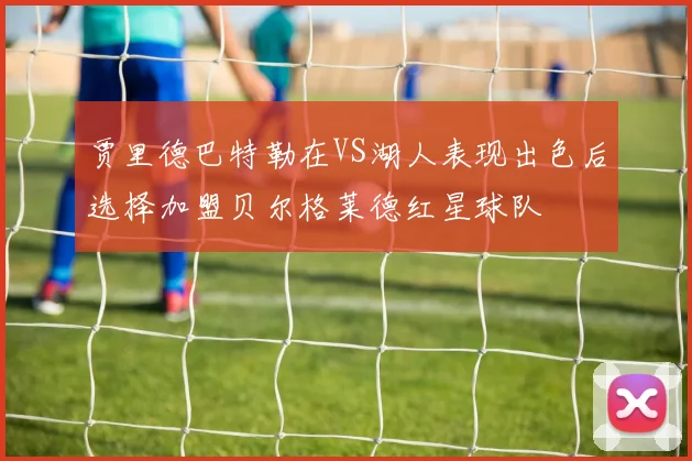 贾里德巴特勒在VS湖人表现出色后选择加盟贝尔格莱德红星球队