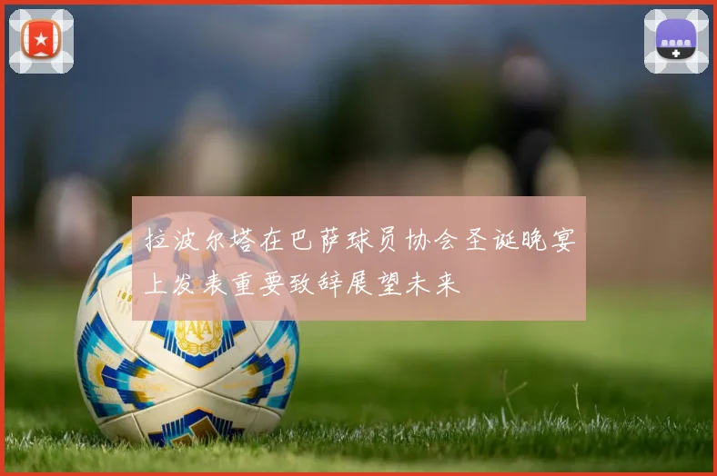 拉波尔塔在巴萨球员协会圣诞晚宴上发表重要致辞展望未来