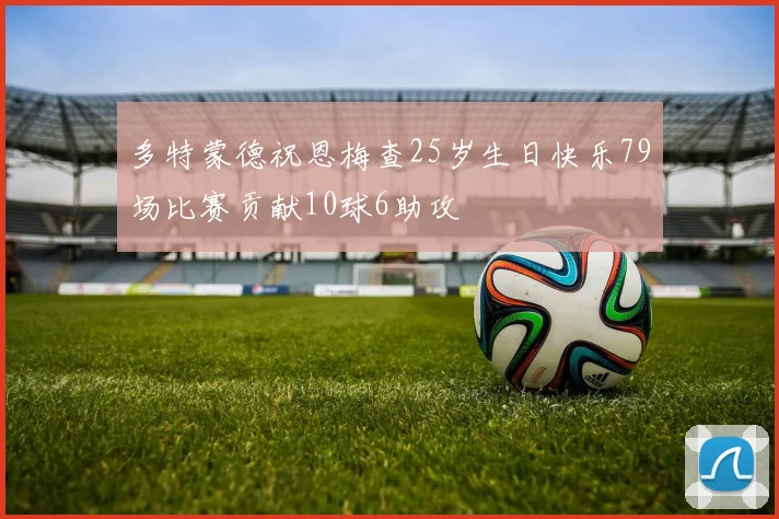 多特蒙德祝恩梅查25岁生日快乐79场比赛贡献10球6助攻