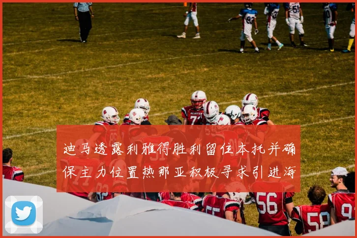 迪马透露利雅得胜利留住本托并确保主力位置热那亚积极寻求引进海因