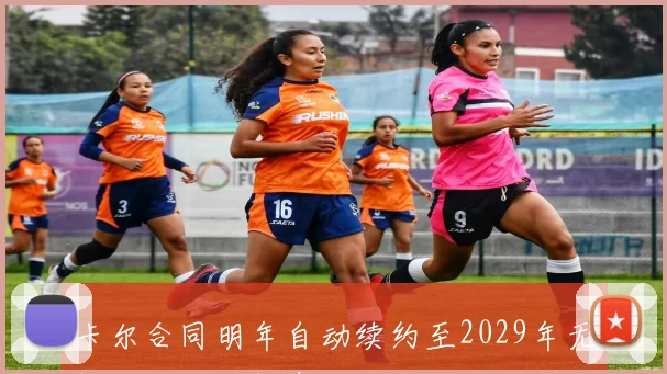 卡尔合同明年自动续约至2029年无解约金他渴望参加世界杯