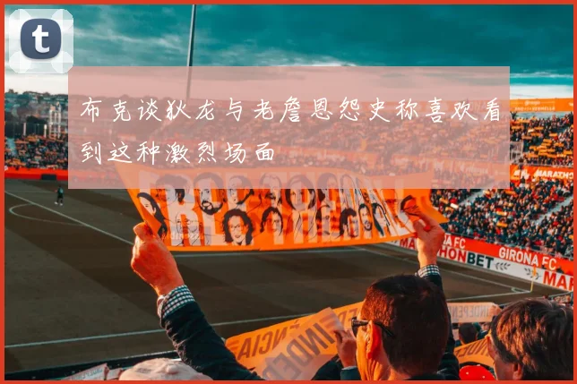 布克谈狄龙与老詹恩怨史称喜欢看到这种激烈场面