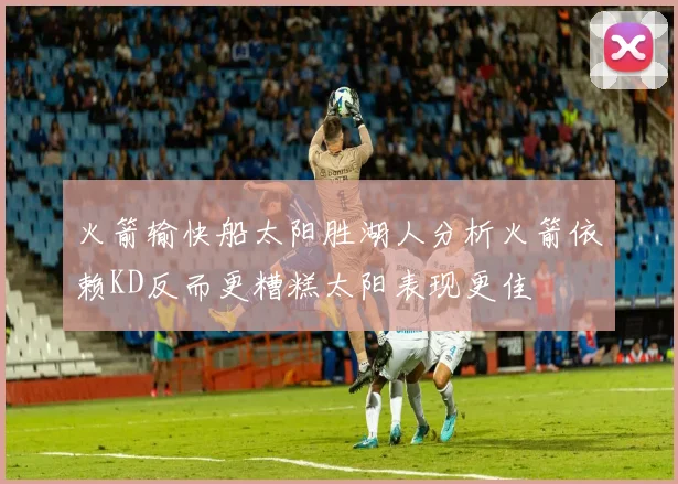 火箭输快船太阳胜湖人分析火箭依赖KD反而更糟糕太阳表现更佳