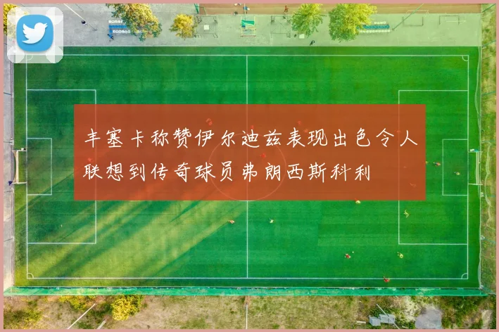 丰塞卡称赞伊尔迪兹表现出色令人联想到传奇球员弗朗西斯科利