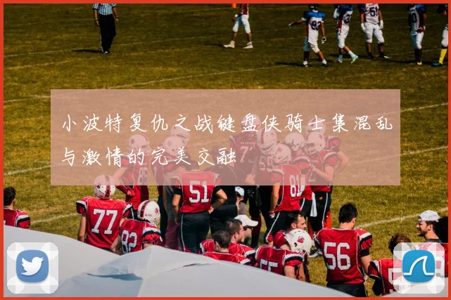 小波特复仇之战键盘侠骑士集混乱与激情的完美交融