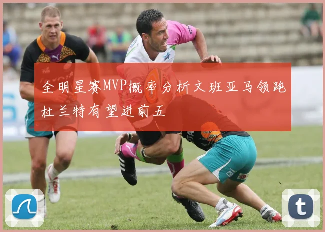 全明星赛MVP概率分析文班亚马领跑杜兰特有望进前五