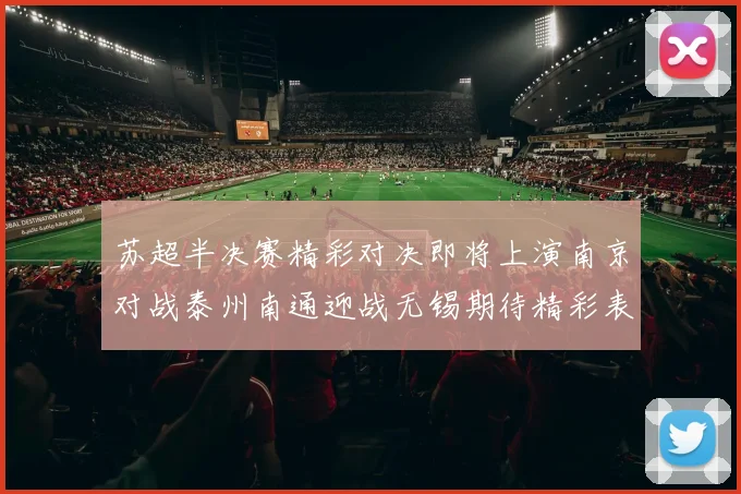 苏超半决赛精彩对决即将上演南京对战泰州南通迎战无锡期待精彩表现
