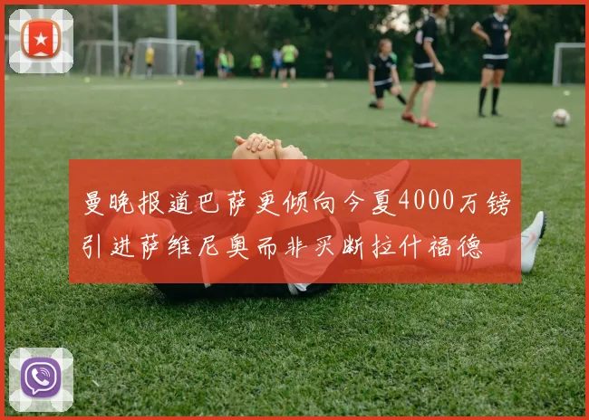 曼晚报道巴萨更倾向今夏4000万镑引进萨维尼奥而非买断拉什福德