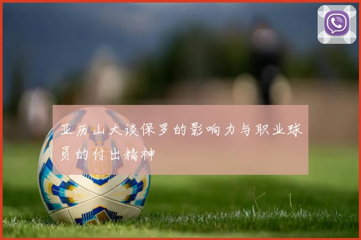 亚历山大谈保罗的影响力与职业球员的付出精神