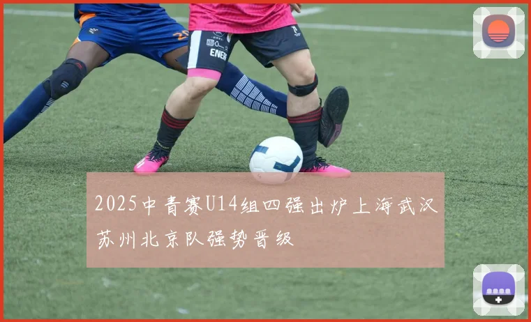 2025中青赛U14组四强出炉上海武汉苏州北京队强势晋级