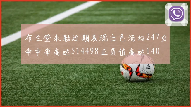 布兰登米勒近期表现出色场均247分命中率高达514498正负值高达140