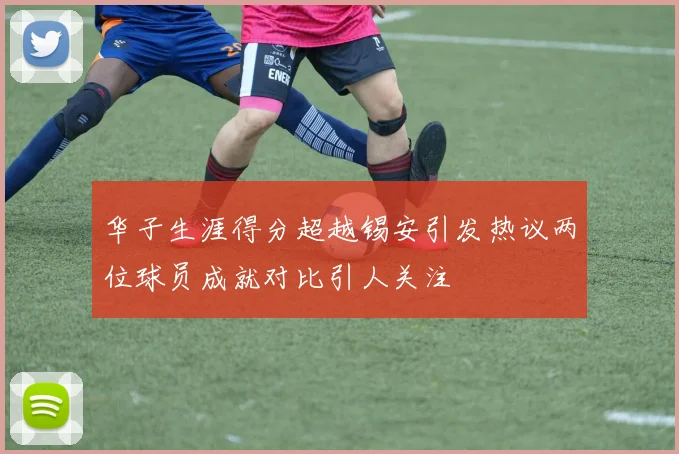 华子生涯得分超越锡安引发热议两位球员成就对比引人关注
