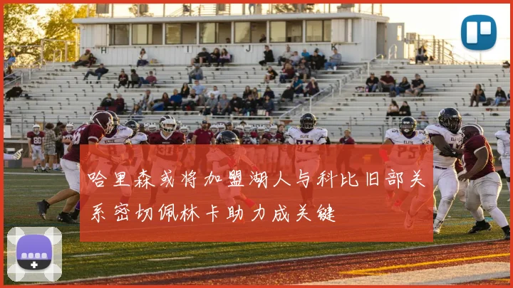 哈里森或将加盟湖人与科比旧部关系密切佩林卡助力成关键