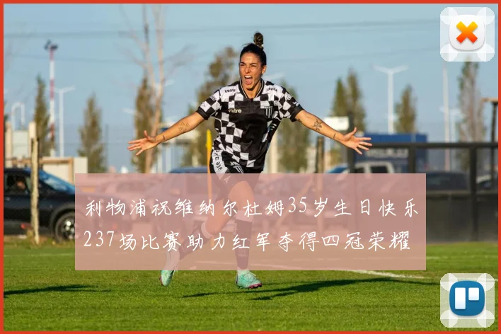 利物浦祝维纳尔杜姆35岁生日快乐237场比赛助力红军夺得四冠荣耀