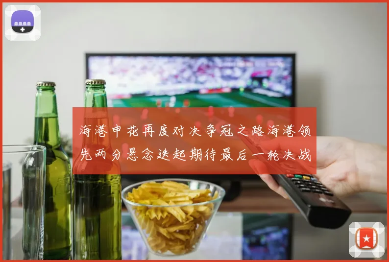 海港申花再度对决争冠之路海港领先两分悬念迭起期待最后一轮决战
