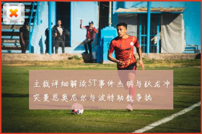 主裁详细解读5T事件杰明与狄龙冲突曼恩奥尼尔与波特助教争执