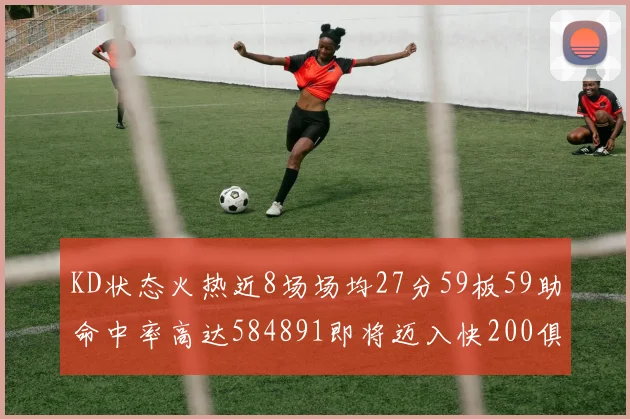KD状态火热近8场场均27分59板59助命中率高达584891即将迈入快200俱乐部