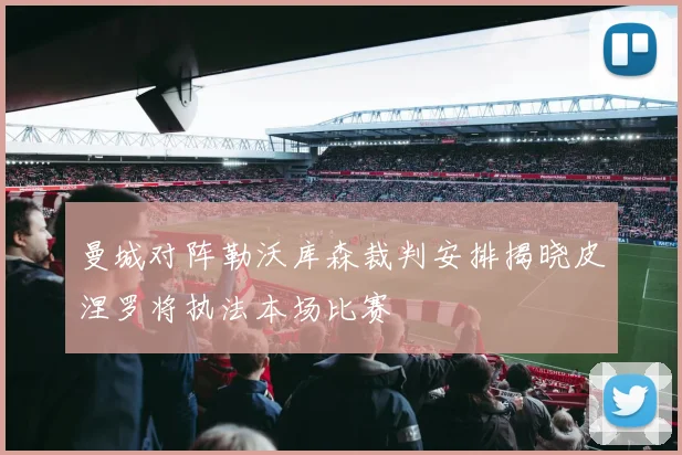 曼城对阵勒沃库森裁判安排揭晓皮涅罗将执法本场比赛