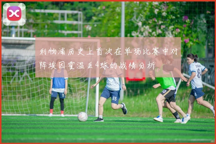 利物浦历史上首次在单场比赛中对阵埃因霍温丢4球的战绩分析