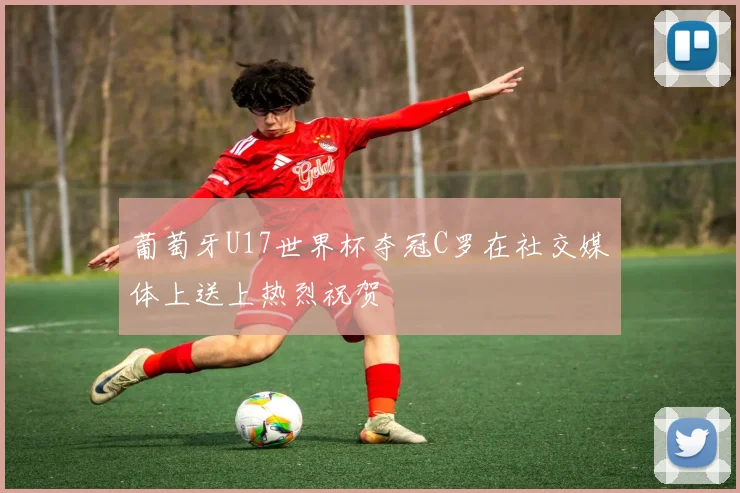 葡萄牙U17世界杯夺冠C罗在社交媒体上送上热烈祝贺