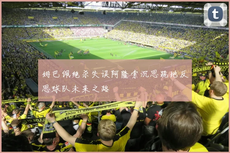 姆巴佩绝杀失误阿隆索沉思跪地反思球队未来之路