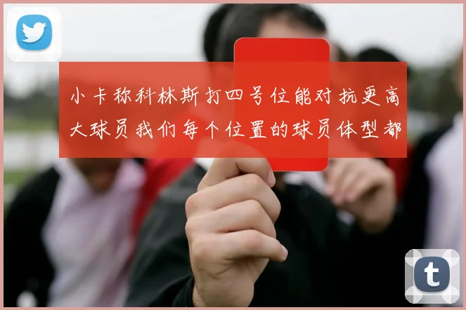 小卡称科林斯打四号位能对抗更高大球员我们每个位置的球员体型都很出色