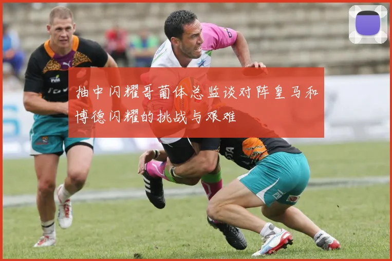 抽中闪耀哥葡体总监谈对阵皇马和博德闪耀的挑战与艰难