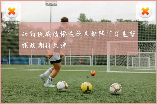 独行侠战绩惨淡欧文缺阵下季重整旗鼓期待反弹
