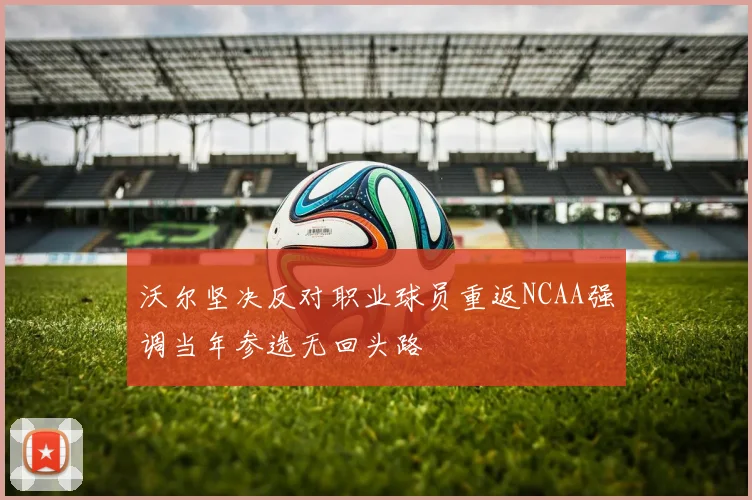 沃尔坚决反对职业球员重返NCAA强调当年参选无回头路