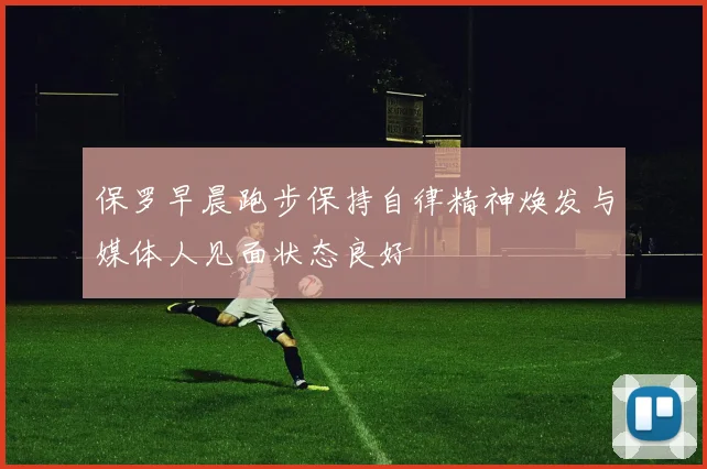 保罗早晨跑步保持自律精神焕发与媒体人见面状态良好